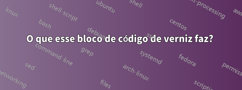 O que esse bloco de código de verniz faz?