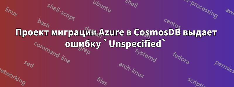 Проект миграции Azure в CosmosDB выдает ошибку `Unspecified`