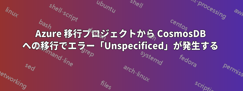 Azure 移行プロジェクトから CosmosDB への移行でエラー「Unspecificed」が発生する