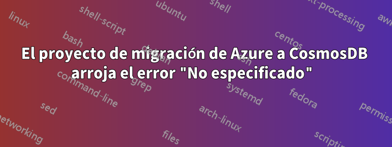 El proyecto de migración de Azure a CosmosDB arroja el error "No especificado"