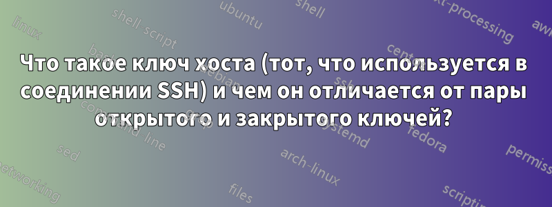 Что такое ключ хоста (тот, что используется в соединении SSH) и чем он отличается от пары открытого и закрытого ключей?