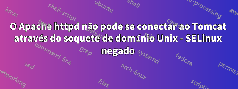 O Apache httpd não pode se conectar ao Tomcat através do soquete de domínio Unix - SELinux negado