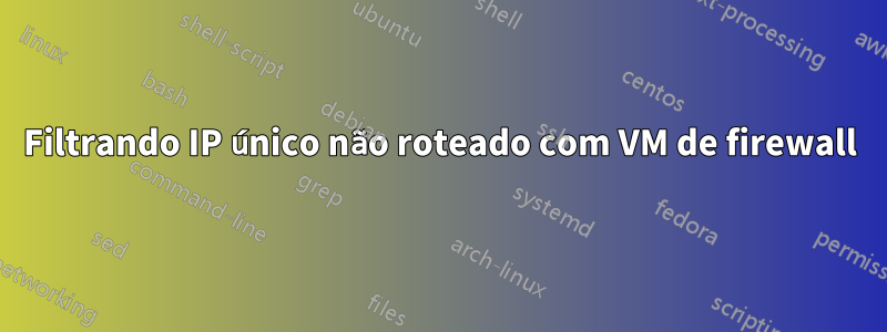 Filtrando IP único não roteado com VM de firewall