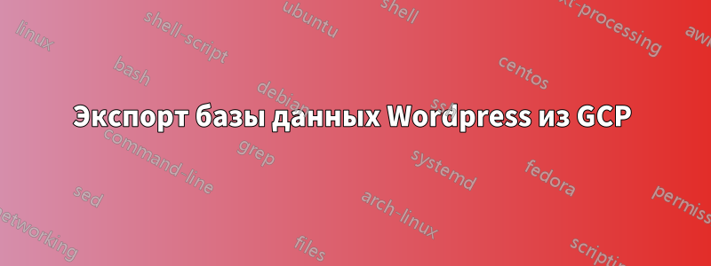 Экспорт базы данных Wordpress из GCP