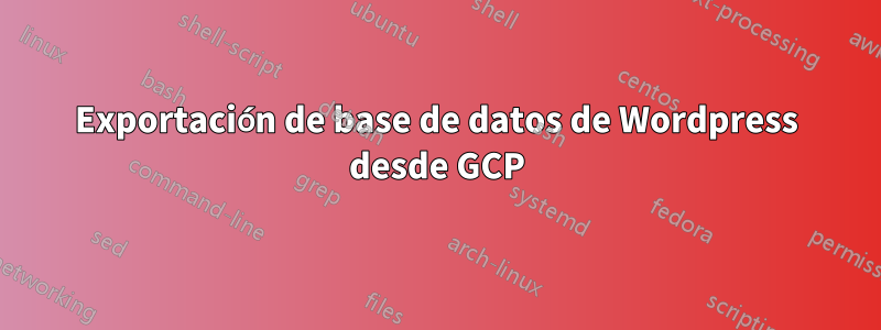 Exportación de base de datos de Wordpress desde GCP