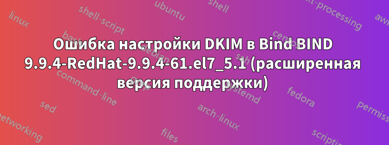 Ошибка настройки DKIM в Bind BIND 9.9.4-RedHat-9.9.4-61.el7_5.1 (расширенная версия поддержки)