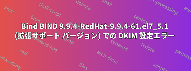 Bind BIND 9.9.4-RedHat-9.9.4-61.el7_5.1 (拡張サポート バージョン) での DKIM 設定エラー
