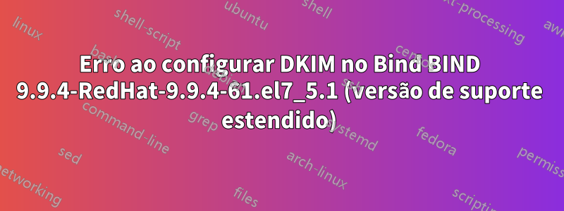 Erro ao configurar DKIM no Bind BIND 9.9.4-RedHat-9.9.4-61.el7_5.1 (versão de suporte estendido)