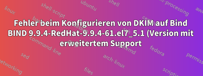 Fehler beim Konfigurieren von DKIM auf Bind BIND 9.9.4-RedHat-9.9.4-61.el7_5.1 (Version mit erweitertem Support)