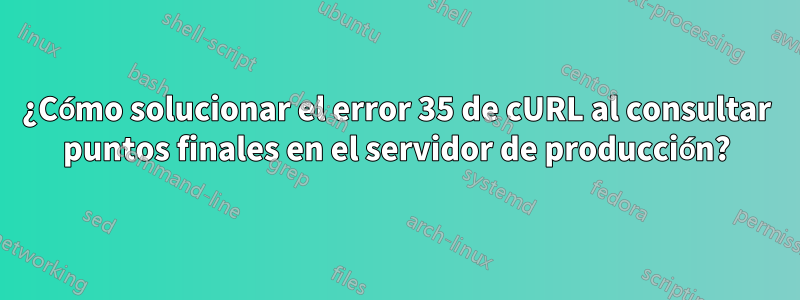 ¿Cómo solucionar el error 35 de cURL al consultar puntos finales en el servidor de producción?