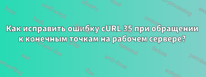 Как исправить ошибку cURL 35 при обращении к конечным точкам на рабочем сервере?