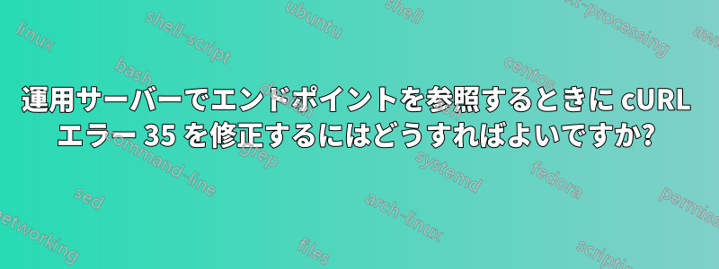 運用サーバーでエンドポイントを参照するときに cURL エラー 35 を修正するにはどうすればよいですか?