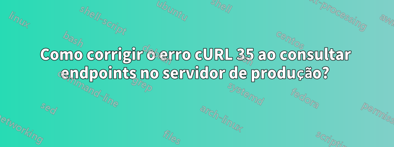 Como corrigir o erro cURL 35 ao consultar endpoints no servidor de produção?