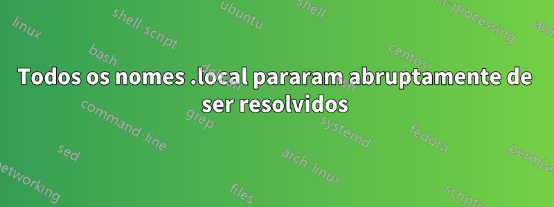Todos os nomes .local pararam abruptamente de ser resolvidos