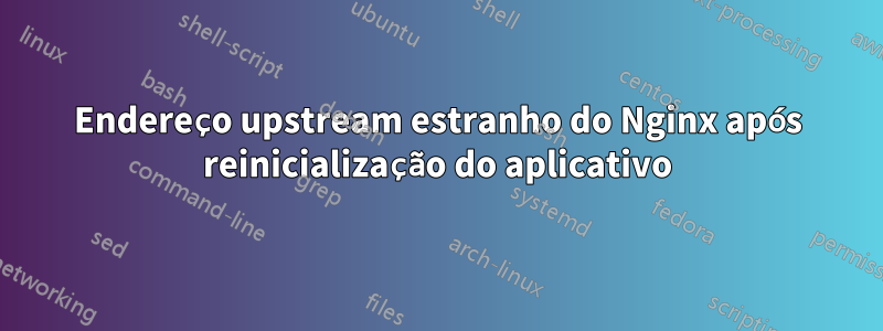 Endereço upstream estranho do Nginx após reinicialização do aplicativo