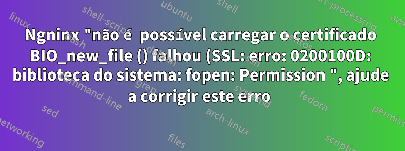 Ngninx "não é possível carregar o certificado BIO_new_file () falhou (SSL: erro: 0200100D: biblioteca do sistema: fopen: Permission ", ajude a corrigir este erro 