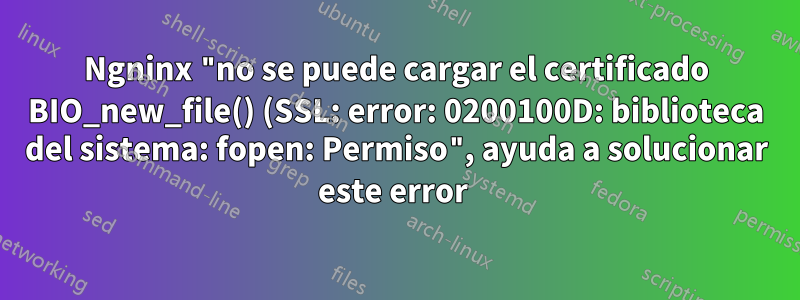 Ngninx "no se puede cargar el certificado BIO_new_file() (SSL: error: 0200100D: biblioteca del sistema: fopen: Permiso", ayuda a solucionar este error 