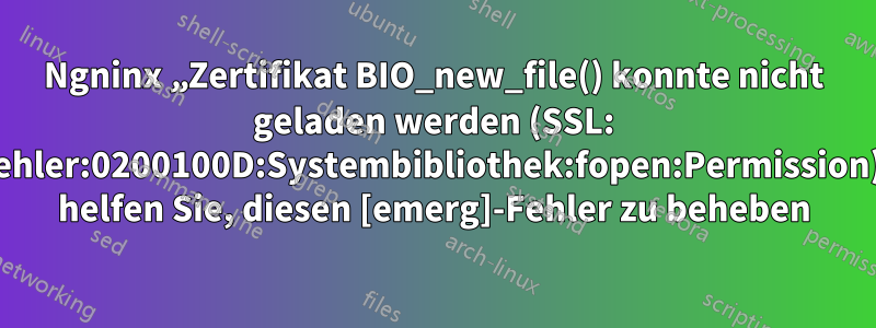 Ngninx „Zertifikat BIO_new_file() konnte nicht geladen werden (SSL: Fehler:0200100D:Systembibliothek:fopen:Permission), helfen Sie, diesen [emerg]-Fehler zu beheben