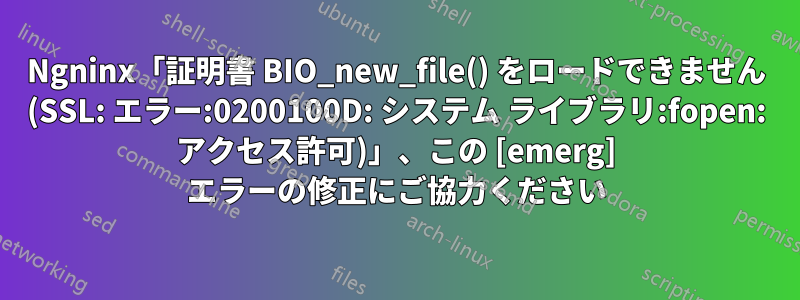 Ngninx「証明書 BIO_new_file() をロードできません (SSL: エラー:0200100D: システム ライブラリ:fopen: アクセス許可)」、この [emerg] エラーの修正にご協力ください