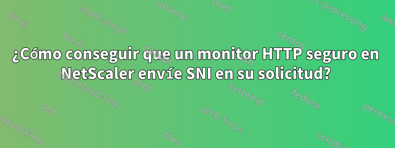 ¿Cómo conseguir que un monitor HTTP seguro en NetScaler envíe SNI en su solicitud?