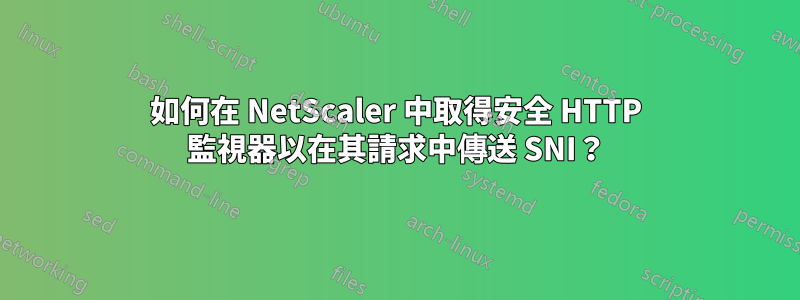 如何在 NetScaler 中取得安全 HTTP 監視器以在其請求中傳送 SNI？