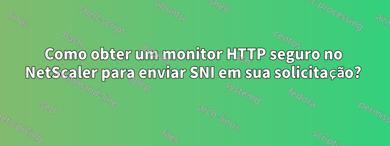 Como obter um monitor HTTP seguro no NetScaler para enviar SNI em sua solicitação?
