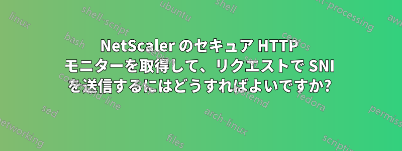 NetScaler のセキュア HTTP モニターを取得して、リクエストで SNI を送信するにはどうすればよいですか?