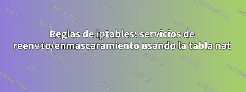 Reglas de iptables: servicios de reenvío/enmascaramiento usando la tabla nat