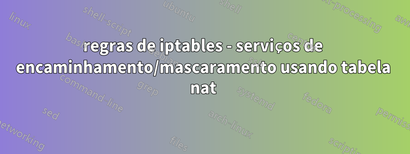 regras de iptables - serviços de encaminhamento/mascaramento usando tabela nat
