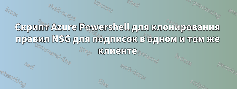 Скрипт Azure Powershell для клонирования правил NSG для подписок в одном и том же клиенте