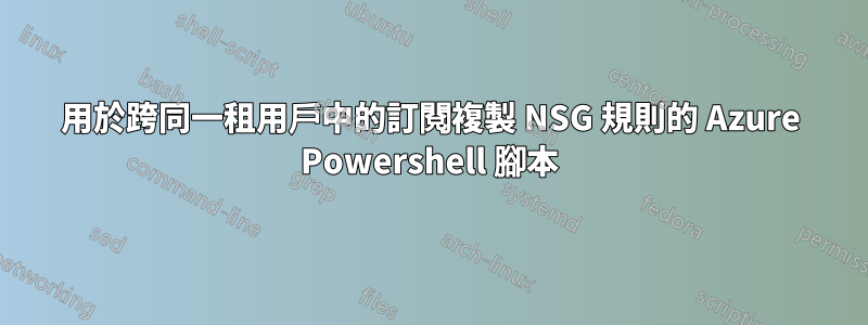 用於跨同一租用戶中的訂閱複製 NSG 規則的 Azure Powershell 腳本