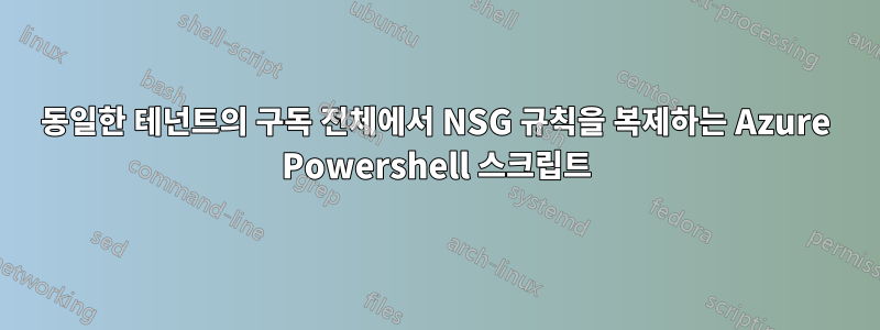 동일한 테넌트의 구독 전체에서 NSG 규칙을 복제하는 Azure Powershell 스크립트
