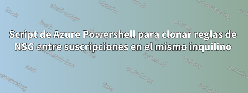 Script de Azure Powershell para clonar reglas de NSG entre suscripciones en el mismo inquilino