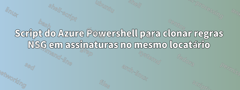 Script do Azure Powershell para clonar regras NSG em assinaturas no mesmo locatário