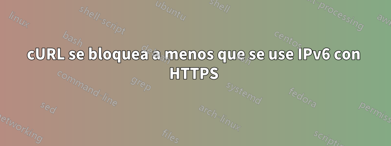 cURL se bloquea a menos que se use IPv6 con HTTPS