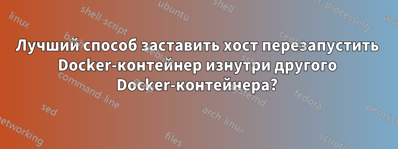 Лучший способ заставить хост перезапустить Docker-контейнер изнутри другого Docker-контейнера?