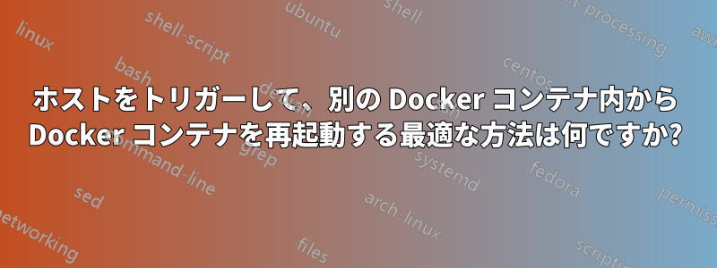 ホストをトリガーして、別の Docker コンテナ内から Docker コンテナを再起動する最適な方法は何ですか?