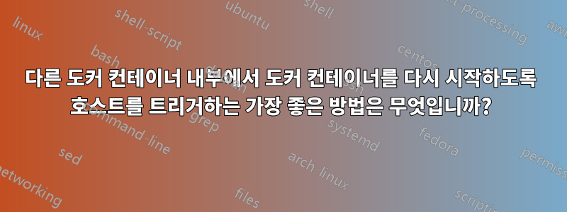 다른 도커 컨테이너 내부에서 도커 컨테이너를 다시 시작하도록 호스트를 트리거하는 가장 좋은 방법은 무엇입니까?