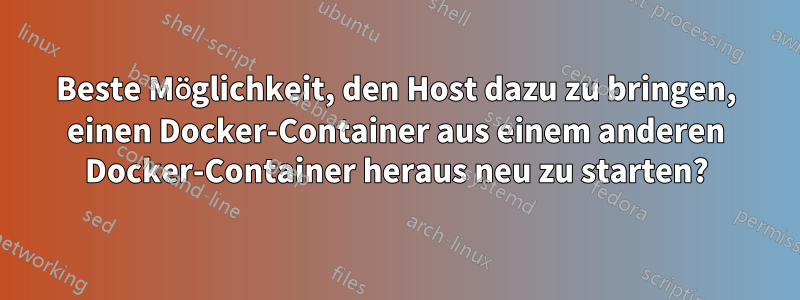 Beste Möglichkeit, den Host dazu zu bringen, einen Docker-Container aus einem anderen Docker-Container heraus neu zu starten?