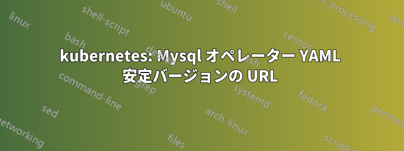 kubernetes: Mysql オペレーター YAML 安定バージョンの URL