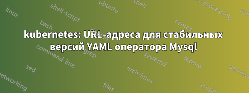 kubernetes: URL-адреса для стабильных версий YAML оператора Mysql