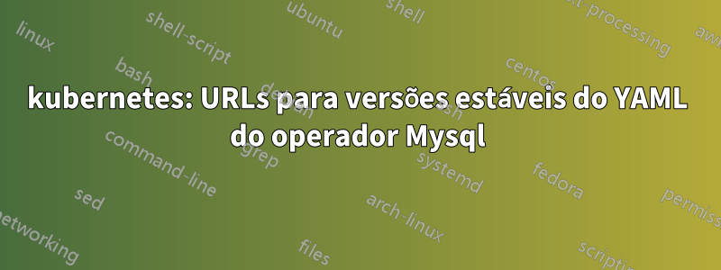 kubernetes: URLs para versões estáveis ​​do YAML do operador Mysql