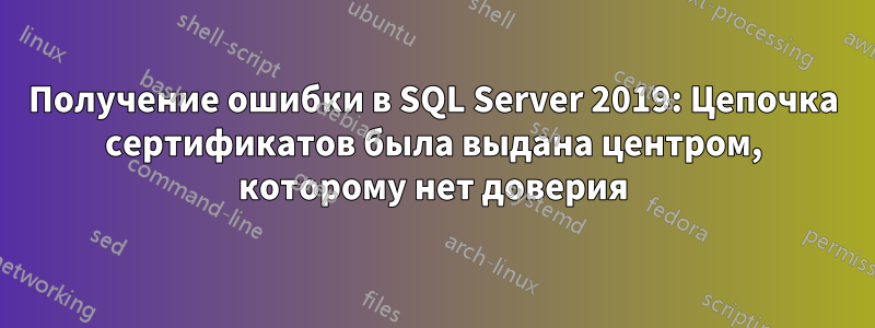 Получение ошибки в SQL Server 2019: Цепочка сертификатов была выдана центром, которому нет доверия