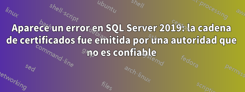 Aparece un error en SQL Server 2019: la cadena de certificados fue emitida por una autoridad que no es confiable
