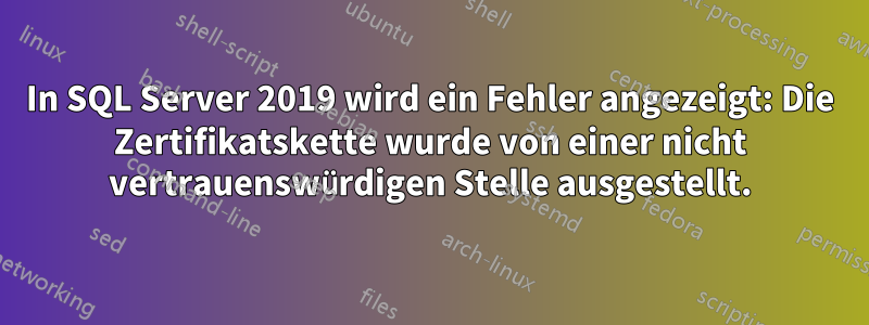 In SQL Server 2019 wird ein Fehler angezeigt: Die Zertifikatskette wurde von einer nicht vertrauenswürdigen Stelle ausgestellt.