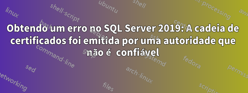 Obtendo um erro no SQL Server 2019: A cadeia de certificados foi emitida por uma autoridade que não é confiável