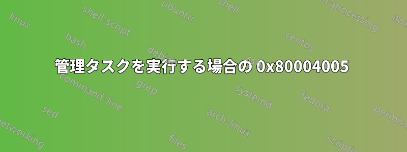 管理タスクを実行する場合の 0x80004005