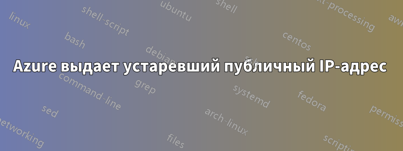 Azure выдает устаревший публичный IP-адрес