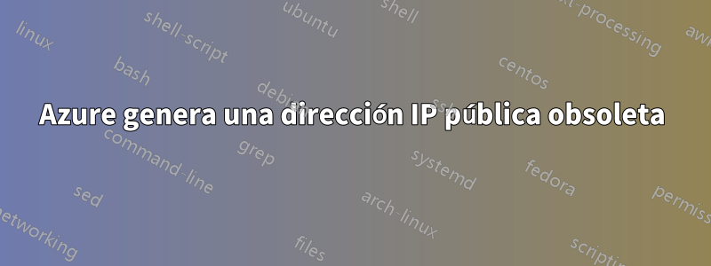 Azure genera una dirección IP pública obsoleta