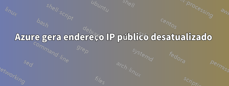 Azure gera endereço IP público desatualizado